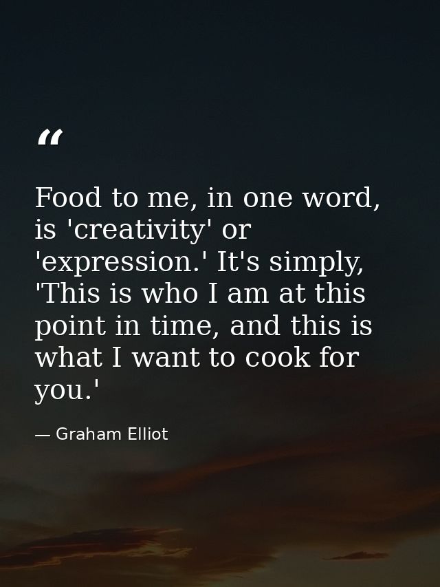 Food to me, in one word, is 'creativity' or 'expression.' It's simply, 'This is who I am at this point in time, and this — Graham Elliot