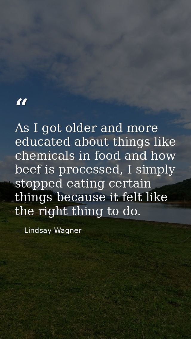 As I got older and more educated about things like chemicals in food and how beef is processed, I simply stopped eating  — Lindsay Wagner