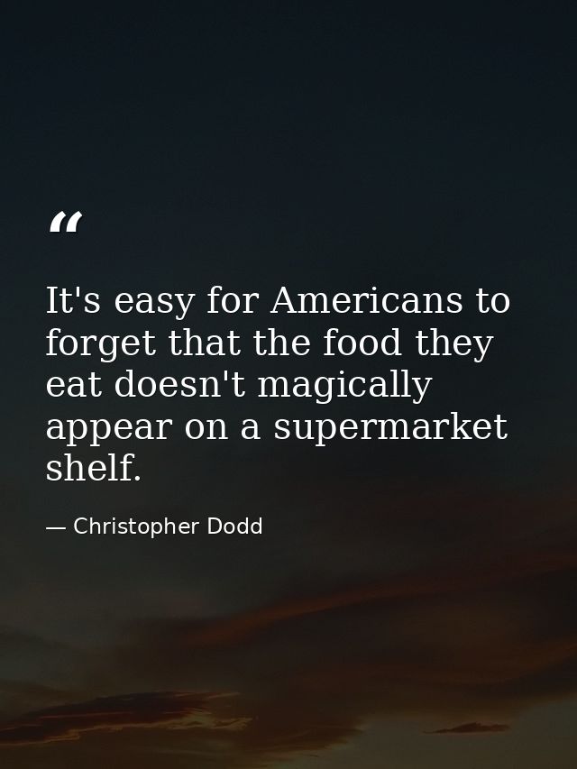 It's easy for Americans to forget that the food they eat doesn't magically appear on a supermarket shelf. — Christopher Dodd