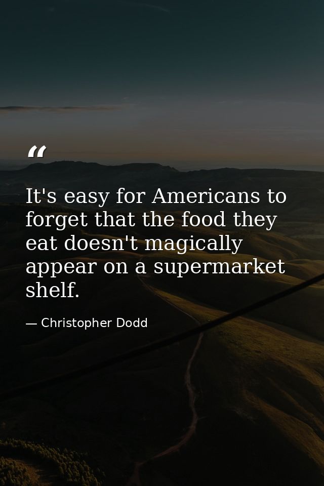 It's easy for Americans to forget that the food they eat doesn't magically appear on a supermarket shelf. — Christopher Dodd