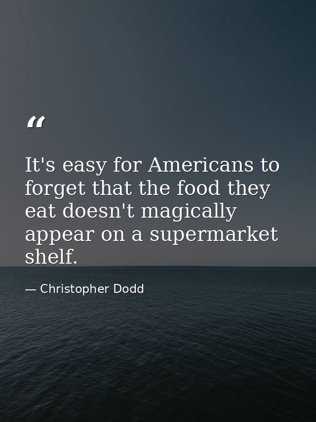 It's easy for Americans to forget that the food they eat doesn't magically appear on a supermarket shelf. — Christopher Dodd
