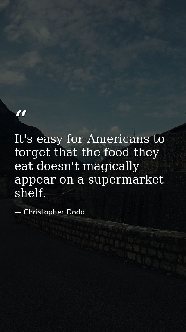 It's easy for Americans to forget that the food they eat doesn't magically appear on a supermarket shelf. — Christopher Dodd