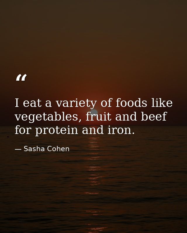 I eat a variety of foods like vegetables, fruit and beef for protein and iron. — Sasha Cohen