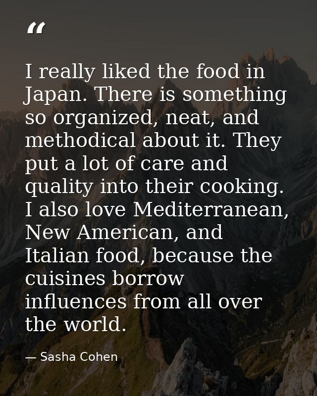 I really liked the food in Japan. There is something so organized, neat, and methodical about it. They put a lot of care — Sasha Cohen