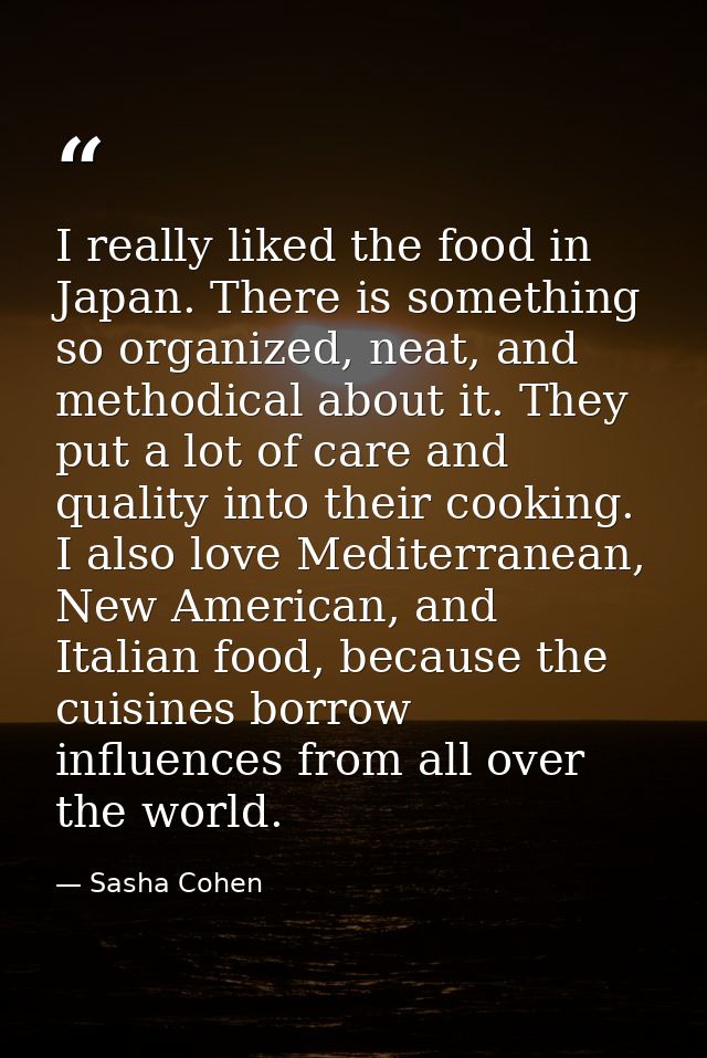 I really liked the food in Japan. There is something so organized, neat, and methodical about it. They put a lot of care — Sasha Cohen