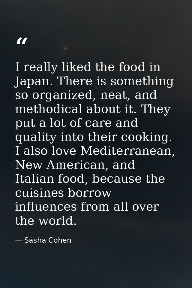 I really liked the food in Japan. There is something so organized, neat, and methodical about it. They put a lot of care — Sasha Cohen