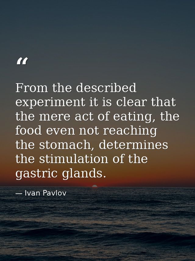 From the described experiment it is clear that the mere act of eating, the food even not reaching the stomach, determine — Ivan Pavlov