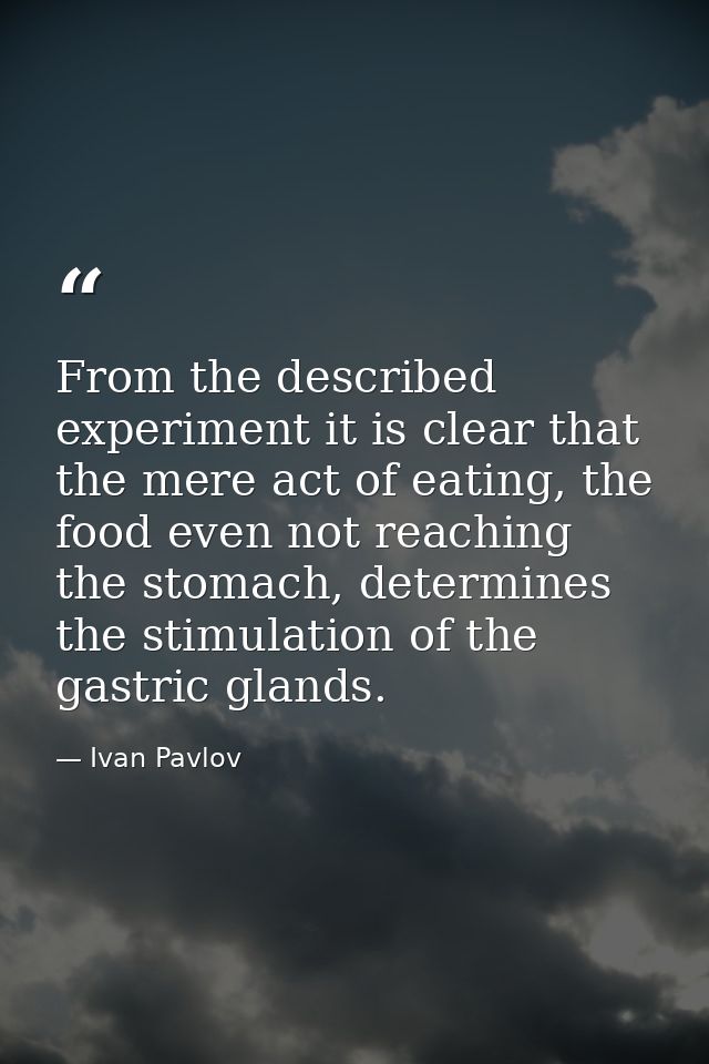 From the described experiment it is clear that the mere act of eating, the food even not reaching the stomach, determine — Ivan Pavlov