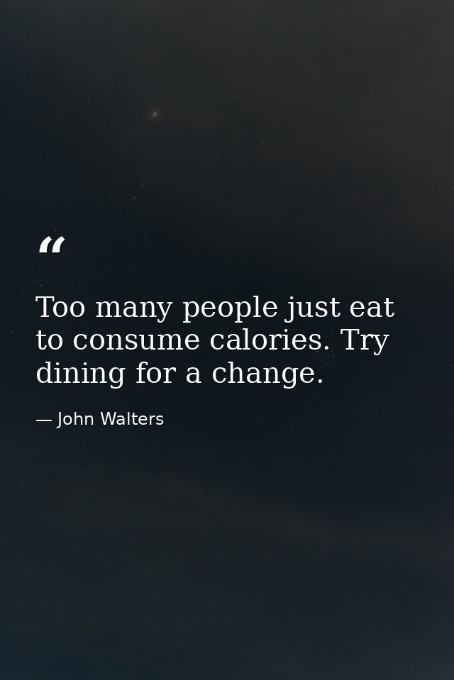 Too many people just eat to consume calories. Try dining for a change. — John Walters
