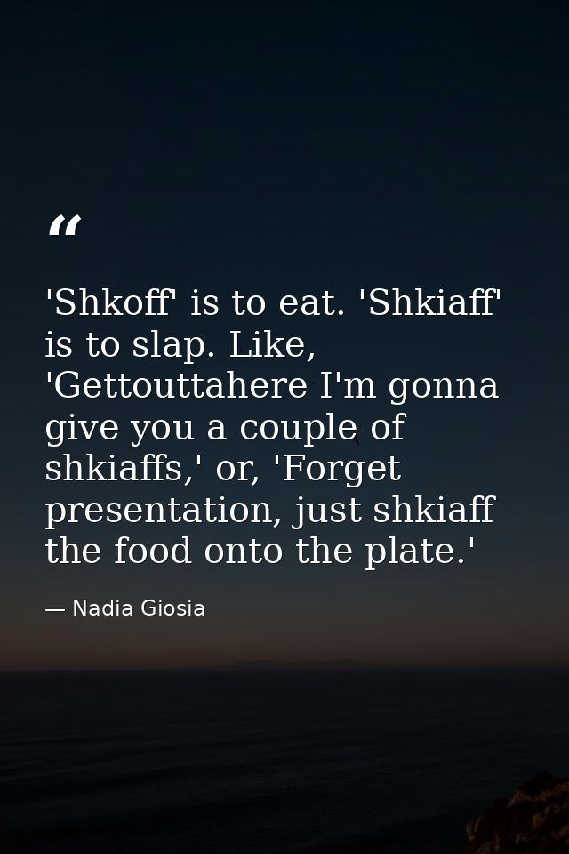 'Shkoff' is to eat. 'Shkiaff' is to slap. Like, 'Gettouttahere I'm gonna give you a couple of shkiaffs,' or, 'Forget pre — Nadia Giosia