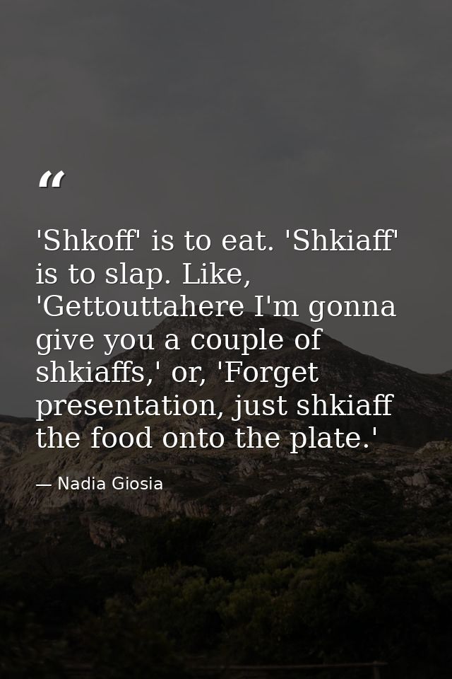 'Shkoff' is to eat. 'Shkiaff' is to slap. Like, 'Gettouttahere I'm gonna give you a couple of shkiaffs,' or, 'Forget pre — Nadia Giosia