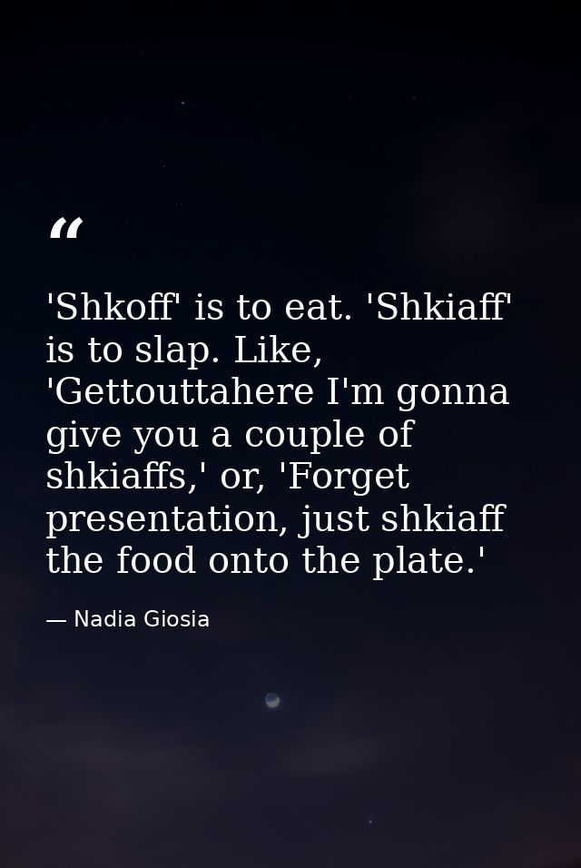 'Shkoff' is to eat. 'Shkiaff' is to slap. Like, 'Gettouttahere I'm gonna give you a couple of shkiaffs,' or, 'Forget pre — Nadia Giosia