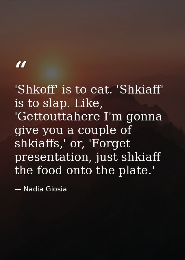 'Shkoff' is to eat. 'Shkiaff' is to slap. Like, 'Gettouttahere I'm gonna give you a couple of shkiaffs,' or, 'Forget pre — Nadia Giosia