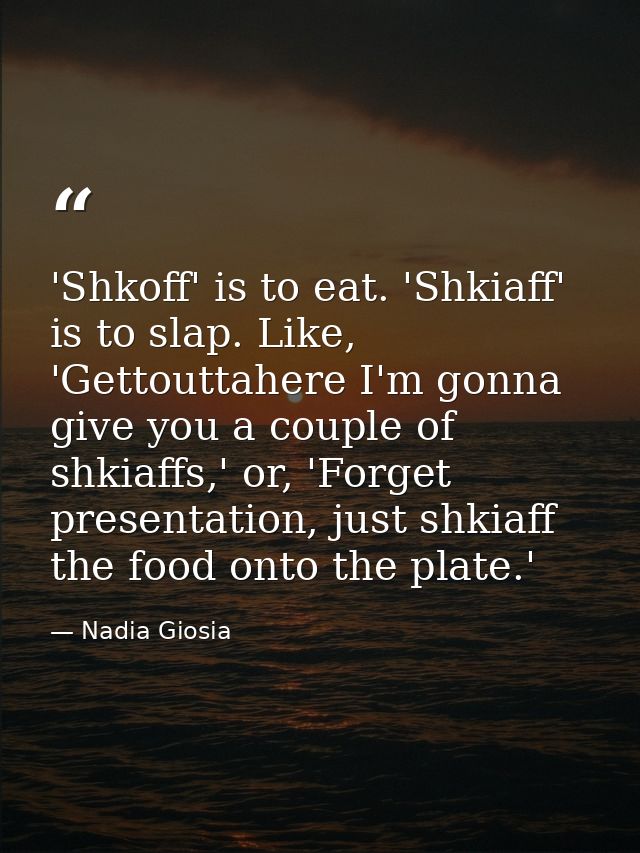 'Shkoff' is to eat. 'Shkiaff' is to slap. Like, 'Gettouttahere I'm gonna give you a couple of shkiaffs,' or, 'Forget pre — Nadia Giosia