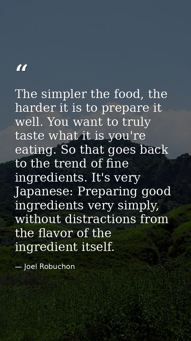 The simpler the food, the harder it is to prepare it well. You want to truly taste what it is you're eating. So that goe — Joel Robuchon