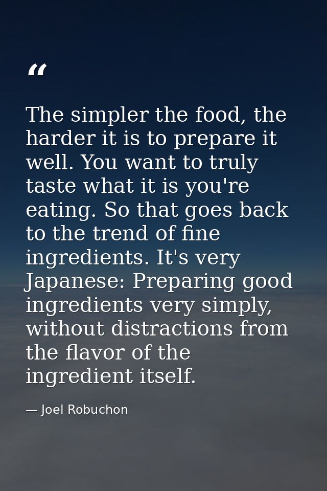 The simpler the food, the harder it is to prepare it well. You want to truly taste what it is you're eating. So that goe — Joel Robuchon