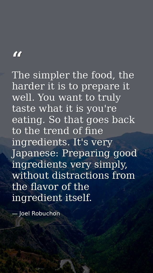 The simpler the food, the harder it is to prepare it well. You want to truly taste what it is you're eating. So that goe — Joel Robuchon