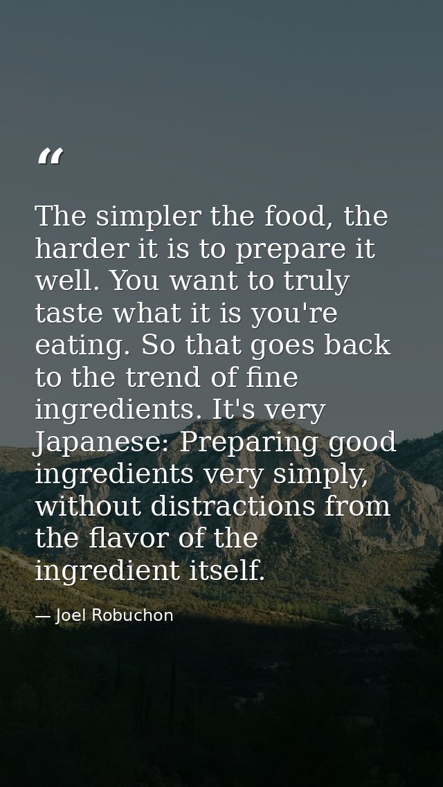The simpler the food, the harder it is to prepare it well. You want to truly taste what it is you're eating. So that goe — Joel Robuchon