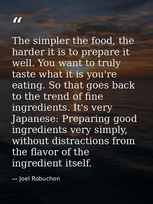 The simpler the food, the harder it is to prepare it well. You want to truly taste what it is you're eating. So that goe — Joel Robuchon