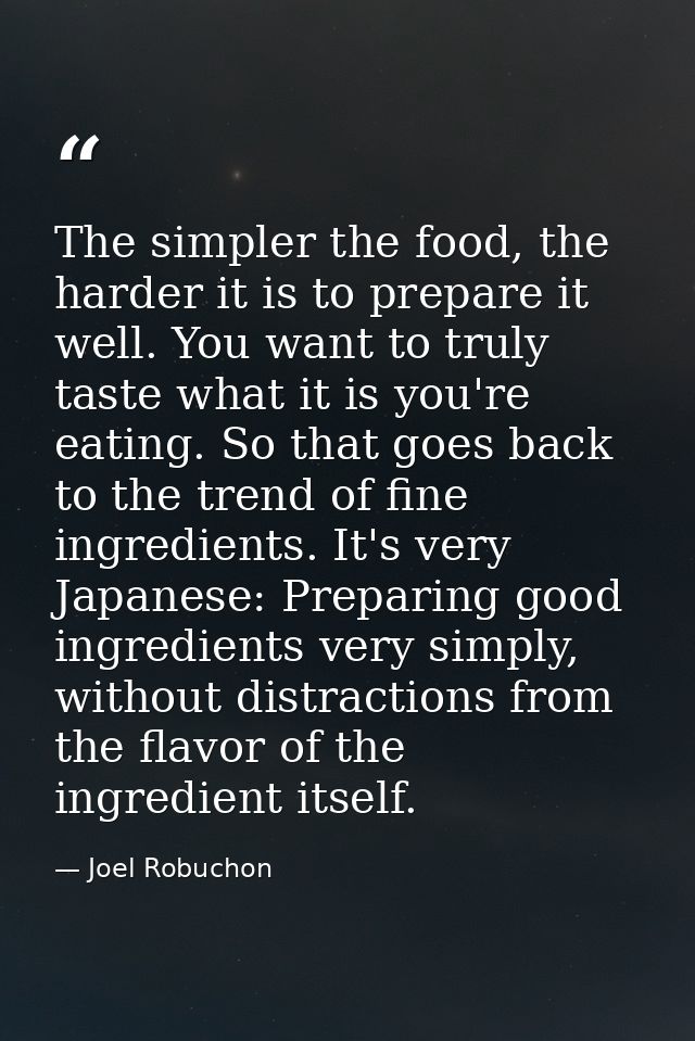 The simpler the food, the harder it is to prepare it well. You want to truly taste what it is you're eating. So that goe — Joel Robuchon