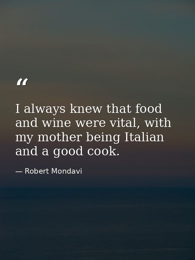 I always knew that food and wine were vital, with my mother being Italian and a good cook. — Robert Mondavi