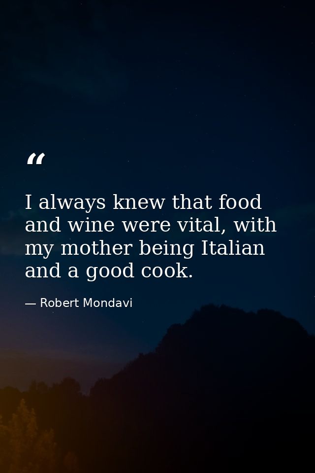 I always knew that food and wine were vital, with my mother being Italian and a good cook. — Robert Mondavi