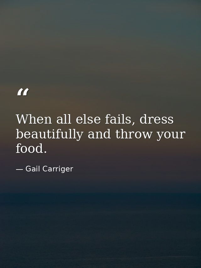 When all else fails, dress beautifully and throw your food. — Gail Carriger