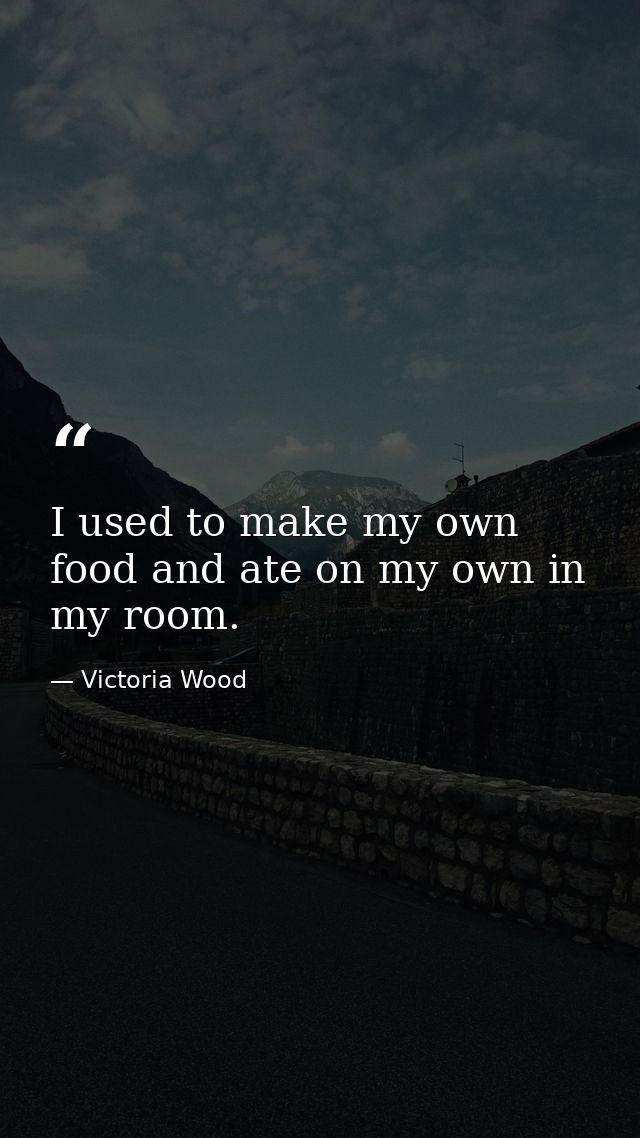 I used to make my own food and ate on my own in my room. — Victoria Wood
