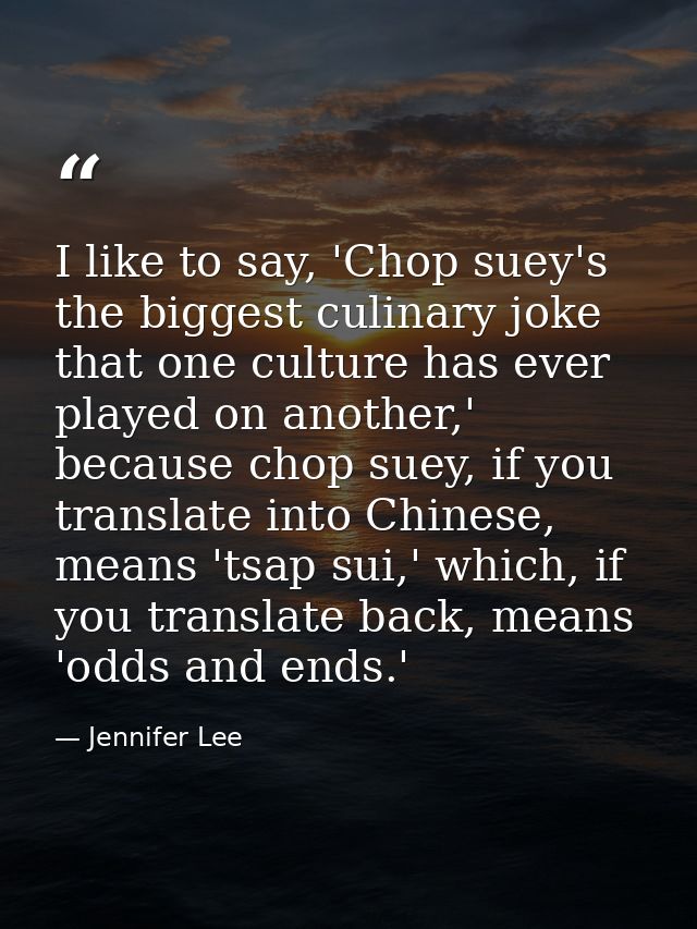 I like to say, 'Chop suey's the biggest culinary joke that one culture has ever played on another,' because chop suey, i — Jennifer Lee