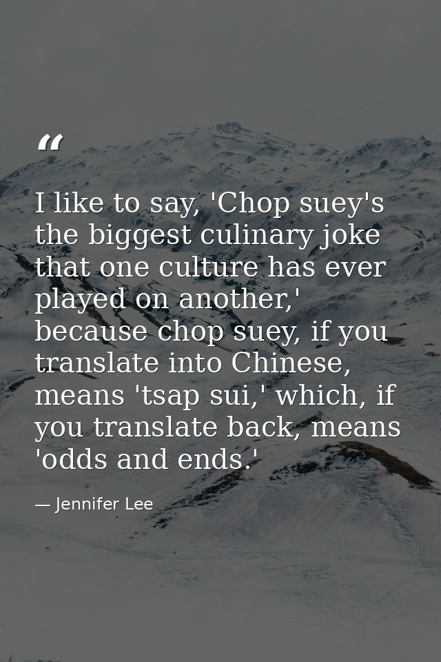 I like to say, 'Chop suey's the biggest culinary joke that one culture has ever played on another,' because chop suey, i — Jennifer Lee