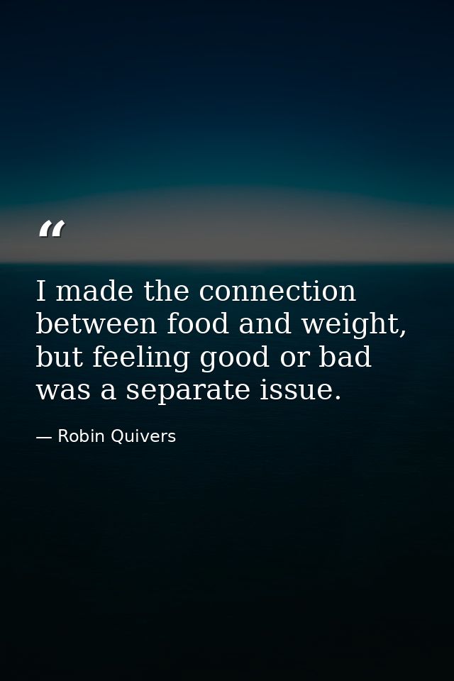 I made the connection between food and weight, but feeling good or bad was a separate issue. — Robin Quivers