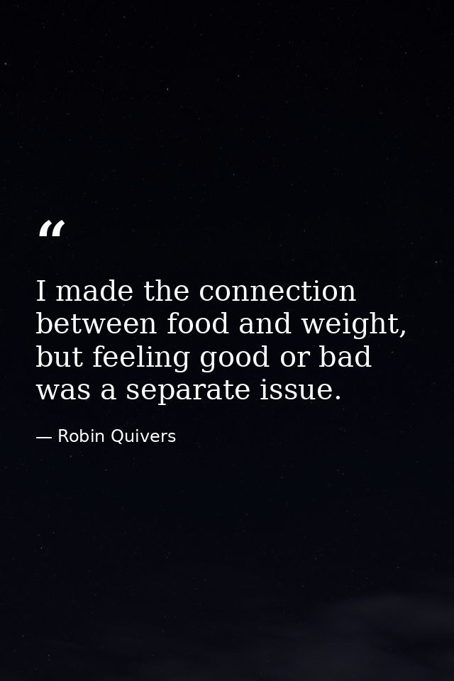 I made the connection between food and weight, but feeling good or bad was a separate issue. — Robin Quivers