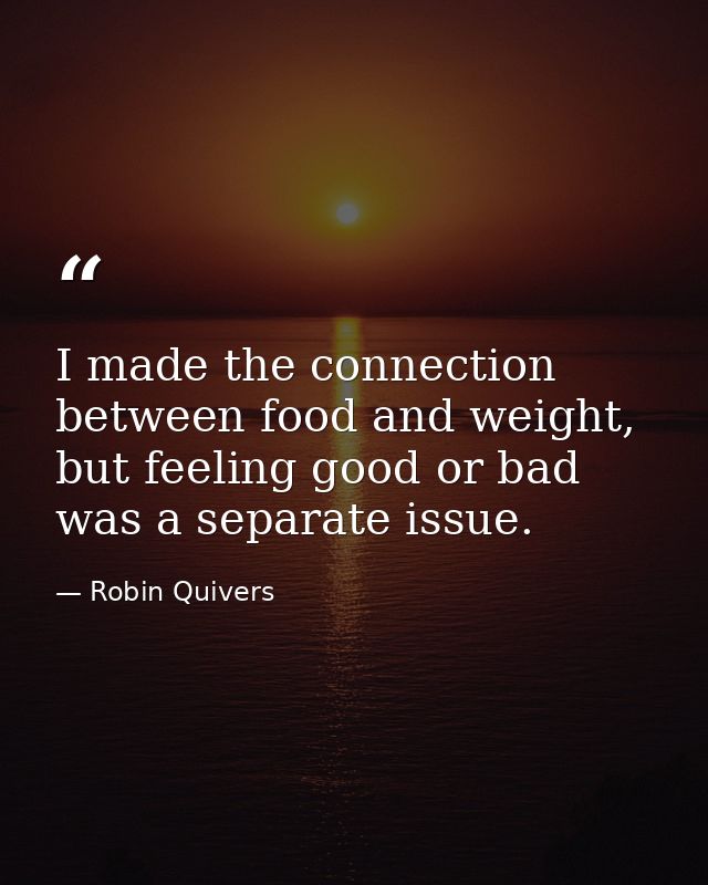I made the connection between food and weight, but feeling good or bad was a separate issue. — Robin Quivers