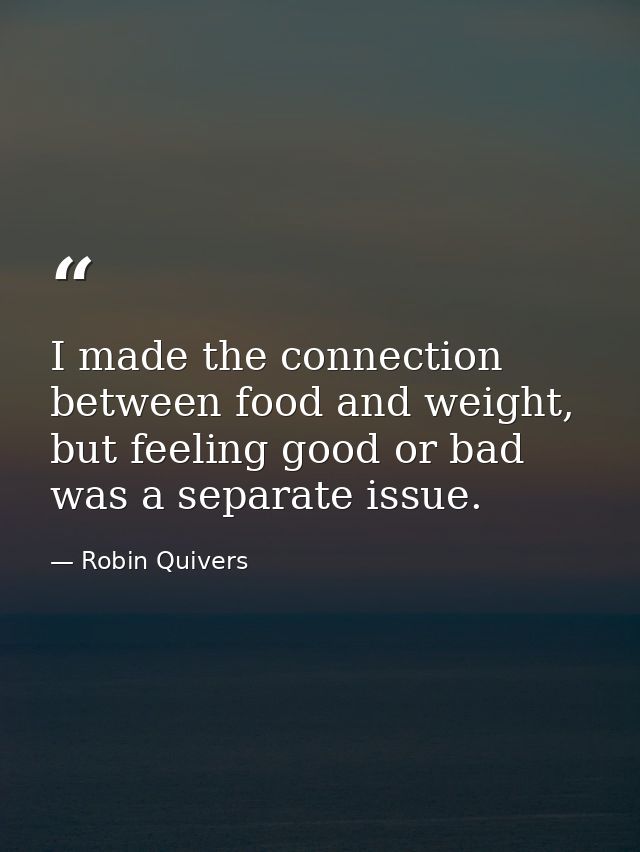 I made the connection between food and weight, but feeling good or bad was a separate issue. — Robin Quivers