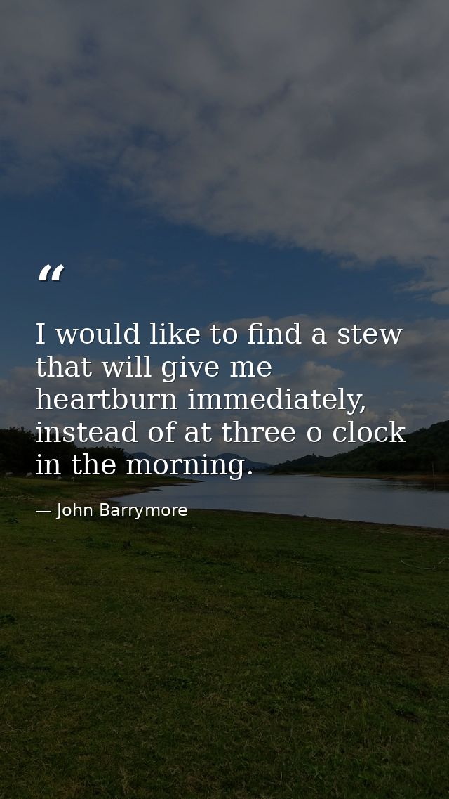 I would like to find a stew that will give me heartburn immediately, instead of at three o clock in the morning. — John Barrymore