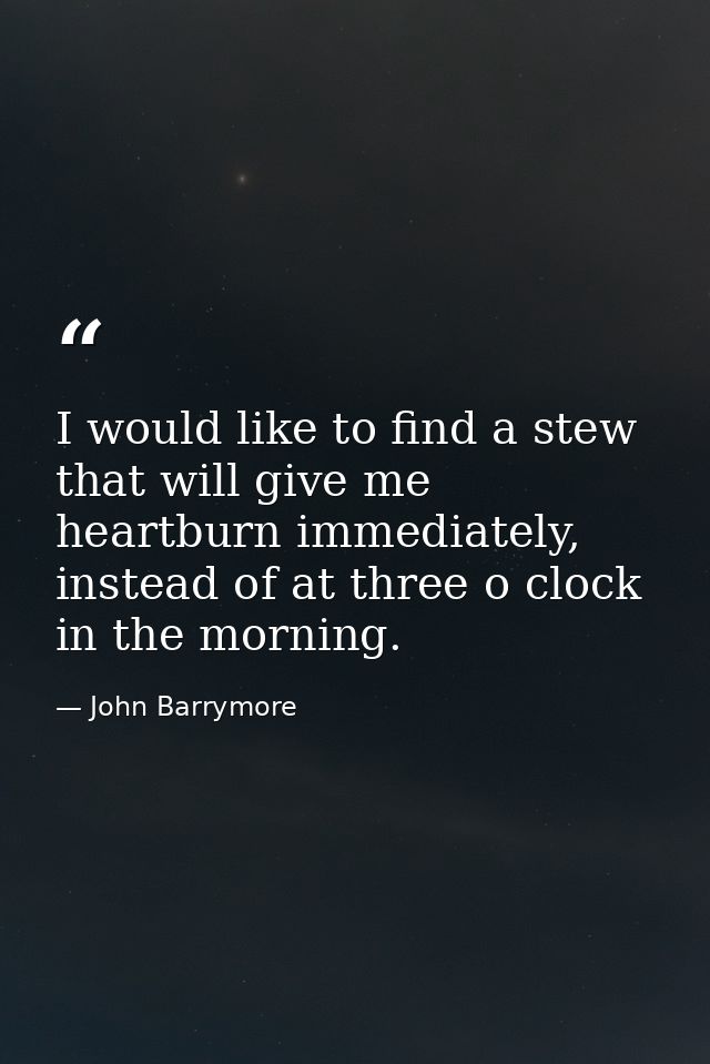 I would like to find a stew that will give me heartburn immediately, instead of at three o clock in the morning. — John Barrymore