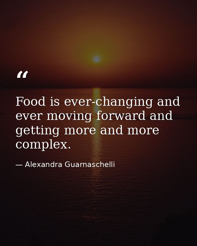 Food is ever-changing and ever moving forward and getting more and more complex. — Alexandra Guarnaschelli