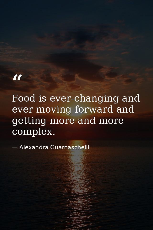 Food is ever-changing and ever moving forward and getting more and more complex. — Alexandra Guarnaschelli