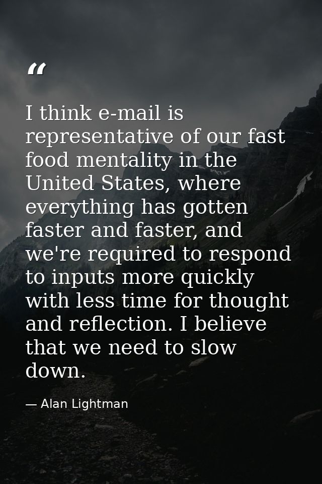 I think e-mail is representative of our fast food mentality in the United States, where everything has gotten faster and — Alan Lightman