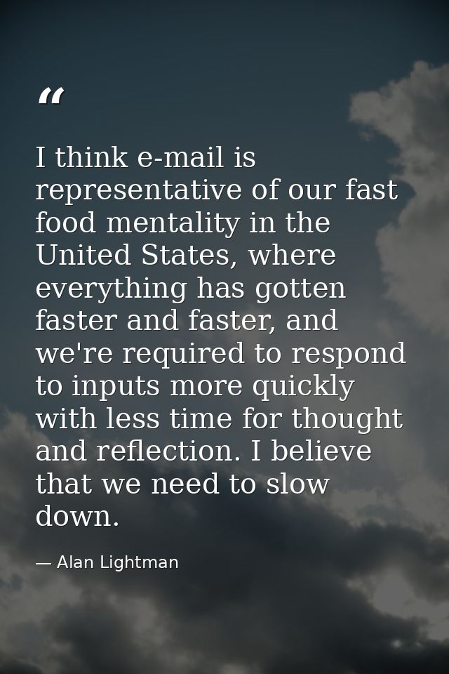 I think e-mail is representative of our fast food mentality in the United States, where everything has gotten faster and — Alan Lightman
