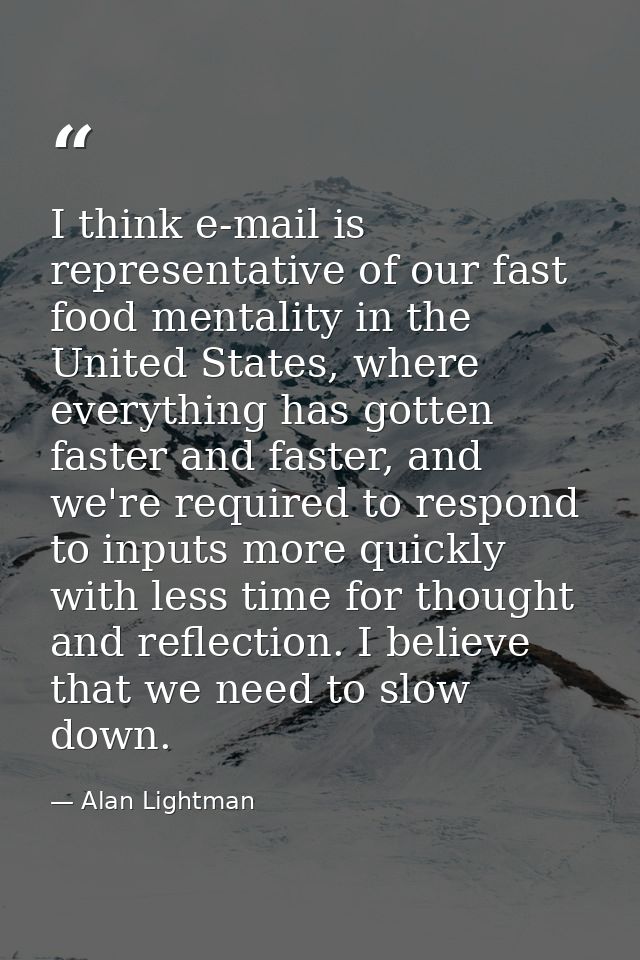 I think e-mail is representative of our fast food mentality in the United States, where everything has gotten faster and — Alan Lightman