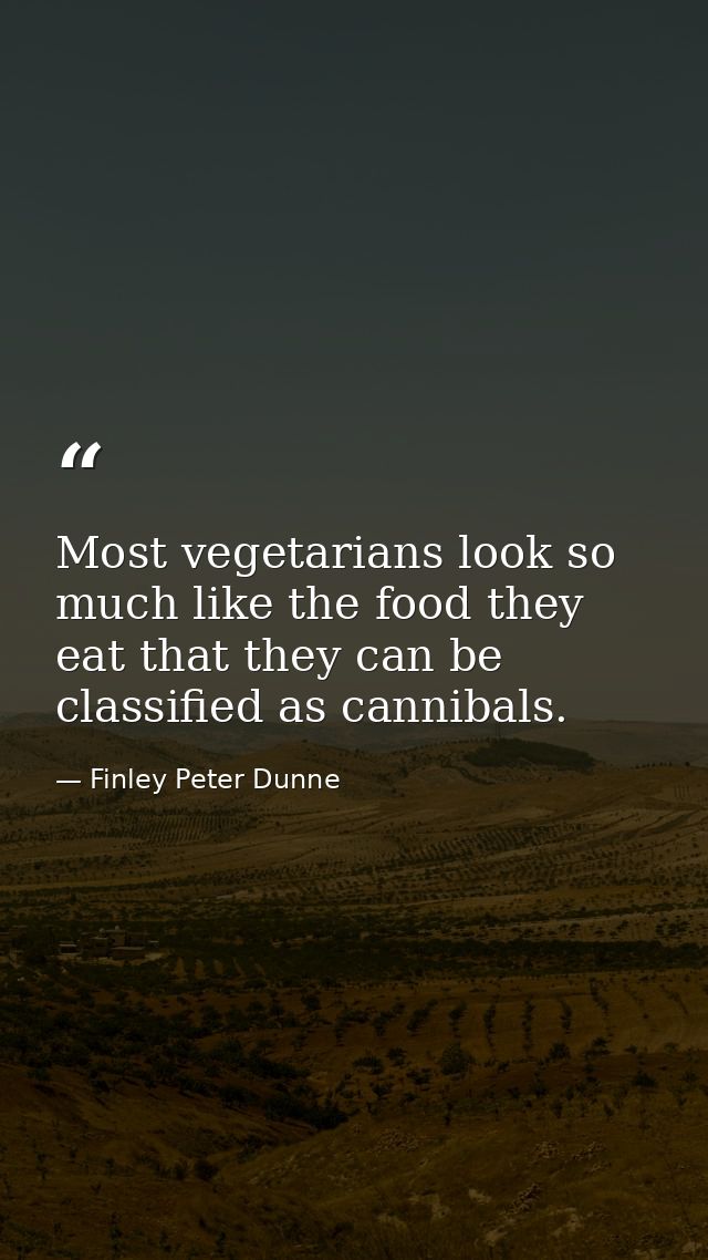 Most vegetarians look so much like the food they eat that they can be classified as cannibals. — Finley Peter Dunne