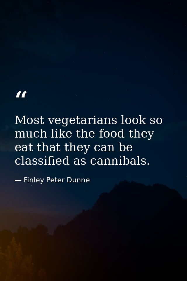 Most vegetarians look so much like the food they eat that they can be classified as cannibals. — Finley Peter Dunne