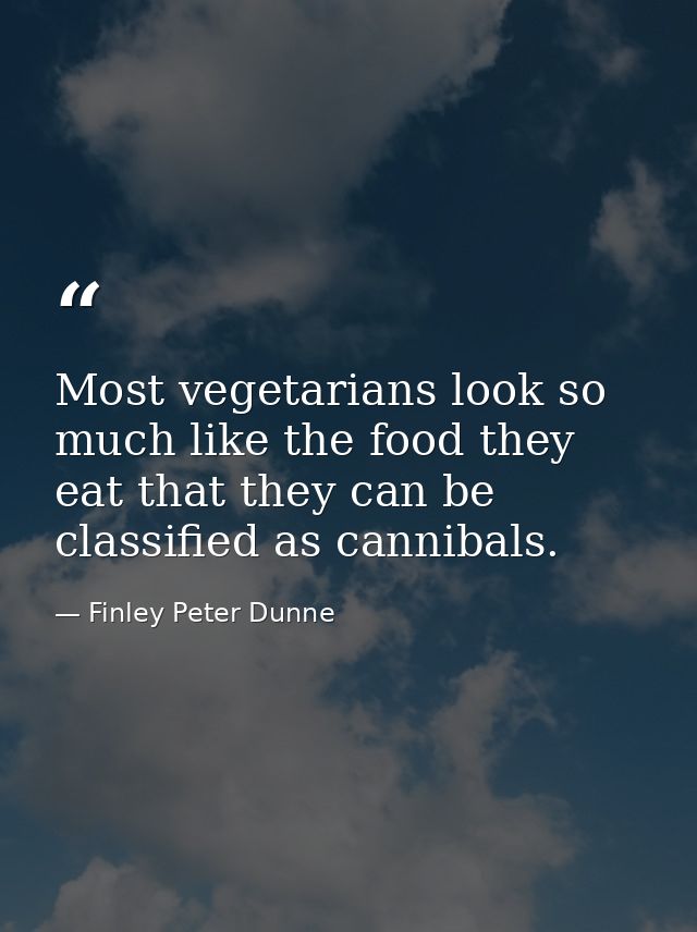 Most vegetarians look so much like the food they eat that they can be classified as cannibals. — Finley Peter Dunne