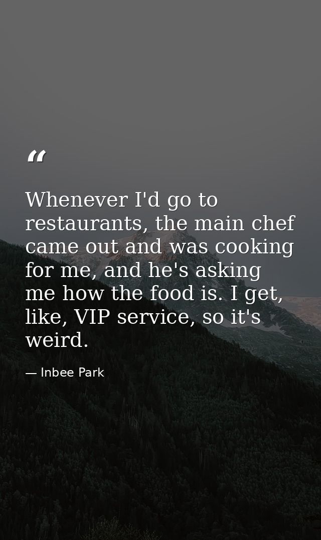 Whenever I'd go to restaurants, the main chef came out and was cooking for me, and he's asking me how the food is. I get — Inbee Park