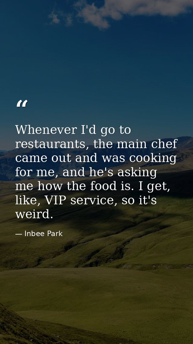 Whenever I'd go to restaurants, the main chef came out and was cooking for me, and he's asking me how the food is. I get — Inbee Park