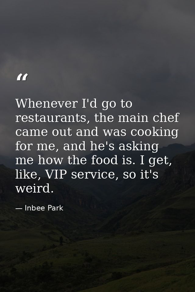 Whenever I'd go to restaurants, the main chef came out and was cooking for me, and he's asking me how the food is. I get — Inbee Park