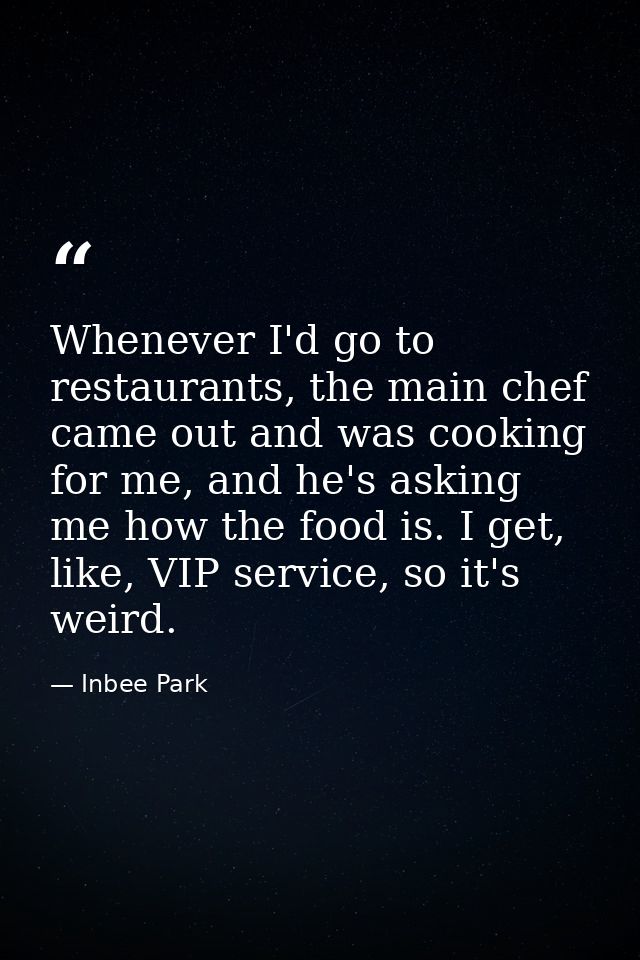 Whenever I'd go to restaurants, the main chef came out and was cooking for me, and he's asking me how the food is. I get — Inbee Park