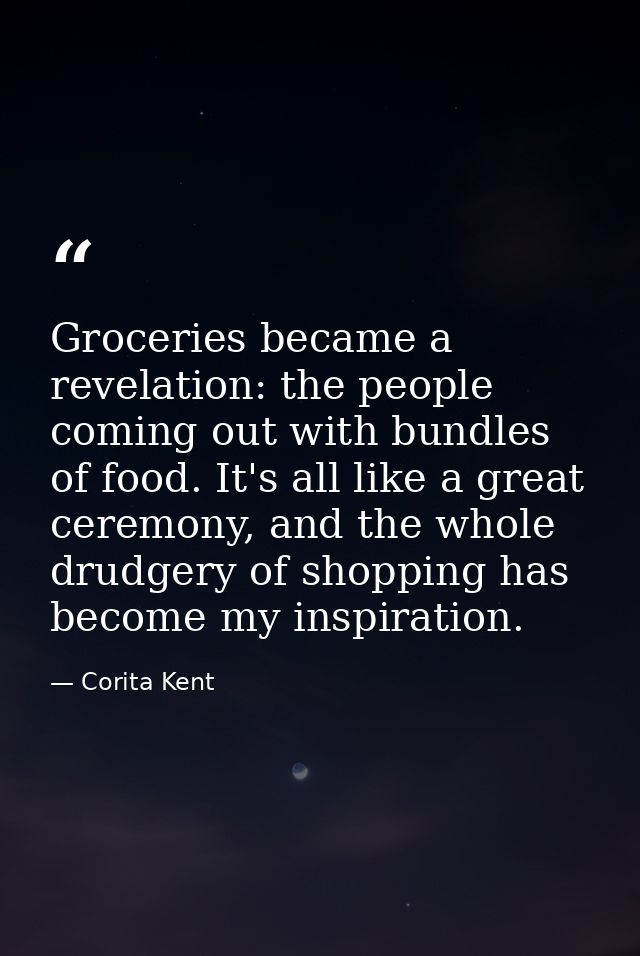 Groceries became a revelation: the people coming out with bundles of food. It's all like a great ceremony, and the whole — Corita Kent