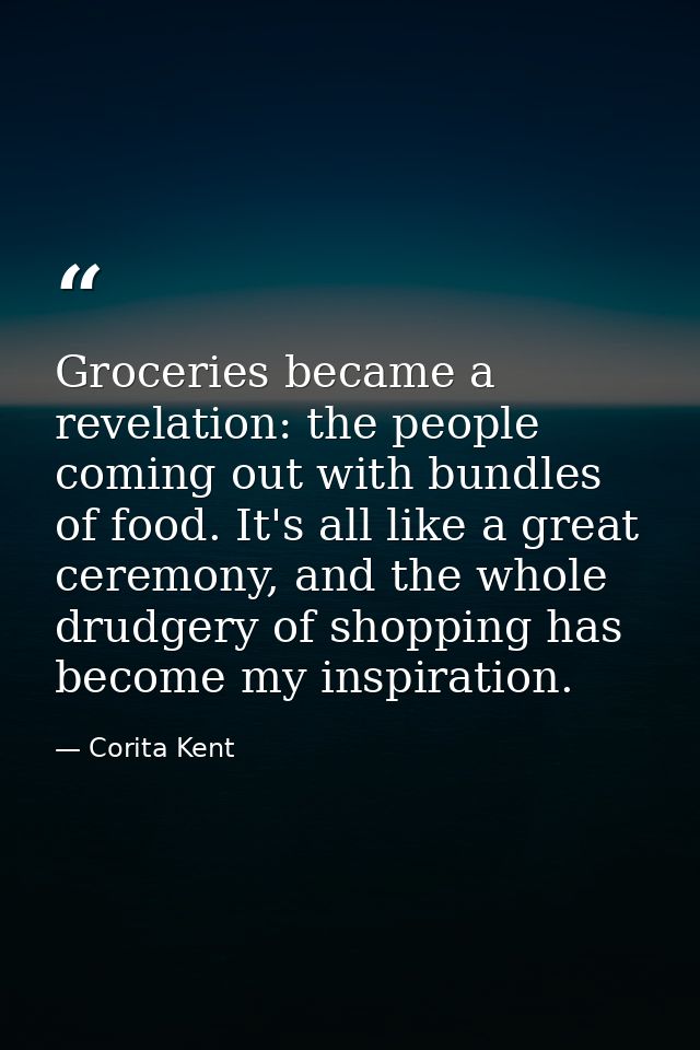 Groceries became a revelation: the people coming out with bundles of food. It's all like a great ceremony, and the whole — Corita Kent